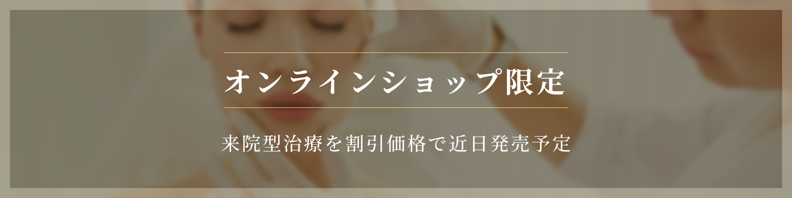 オンラインショップ限定 来院型治療を割引価格で近日発表予定